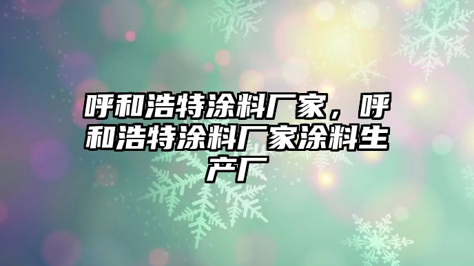 呼和浩特涂料廠(chǎng)家，呼和浩特涂料廠(chǎng)家涂料生產(chǎn)廠(chǎng)