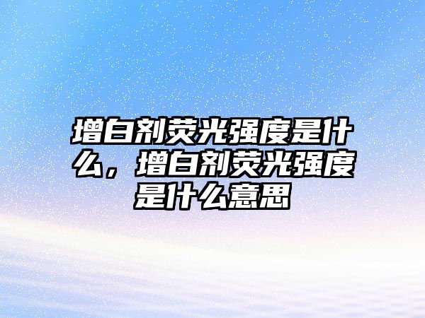 增白劑熒光強度是什么，增白劑熒光強度是什么意思