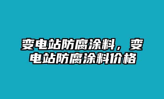 變電站防腐涂料，變電站防腐涂料價(jià)格