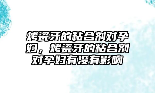 烤瓷牙的粘合劑對孕婦，烤瓷牙的粘合劑對孕婦有沒(méi)有影響