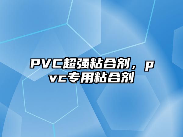 PVC超強粘合劑，pvc專(zhuān)用粘合劑