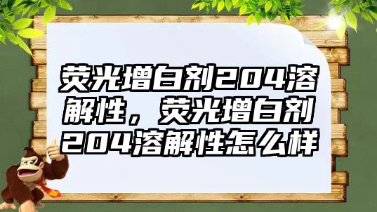 熒光增白劑204溶解性，熒光增白劑204溶解性怎么樣