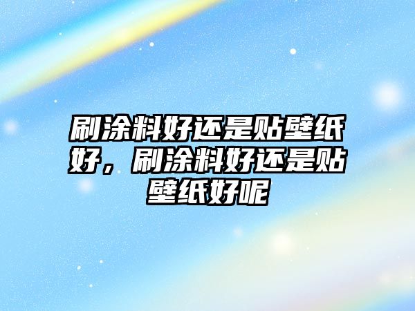 刷涂料好還是貼壁紙好，刷涂料好還是貼壁紙好呢