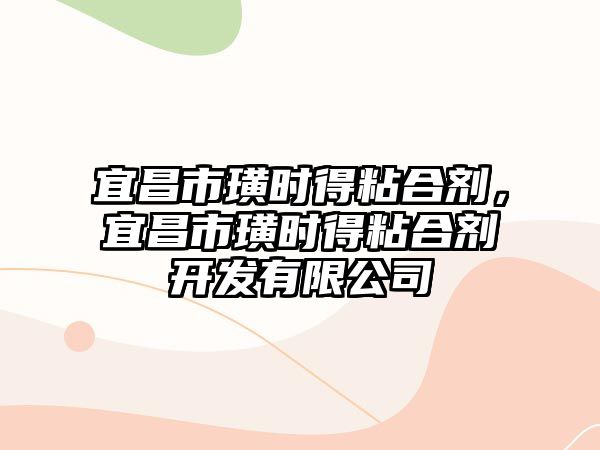 宜昌市璜時(shí)得粘合劑，宜昌市璜時(shí)得粘合劑開(kāi)發(fā)有限公司