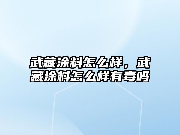 武藏涂料怎么樣，武藏涂料怎么樣有毒嗎