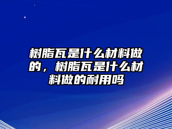 樹(shù)脂瓦是什么材料做的，樹(shù)脂瓦是什么材料做的耐用嗎