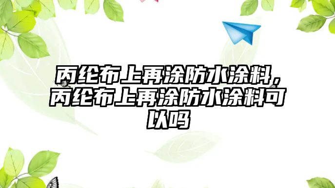 丙綸布上再涂防水涂料，丙綸布上再涂防水涂料可以嗎