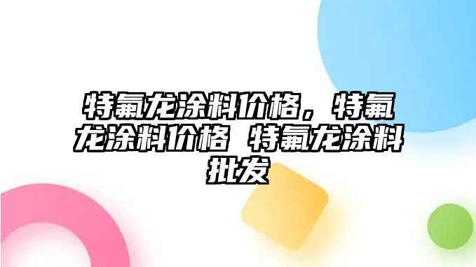 特氟龍涂料價(jià)格，特氟龍涂料價(jià)格 特氟龍涂料批發(fā)