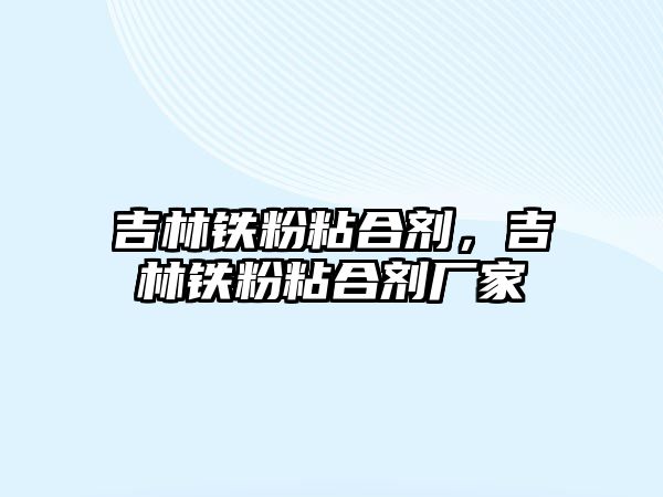 吉林鐵粉粘合劑，吉林鐵粉粘合劑廠(chǎng)家