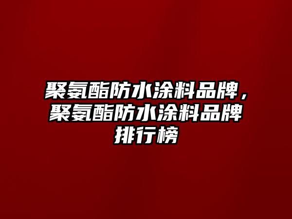 聚氨酯防水涂料品牌，聚氨酯防水涂料品牌排行榜