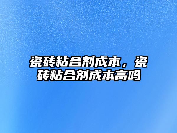 瓷磚粘合劑成本，瓷磚粘合劑成本高嗎