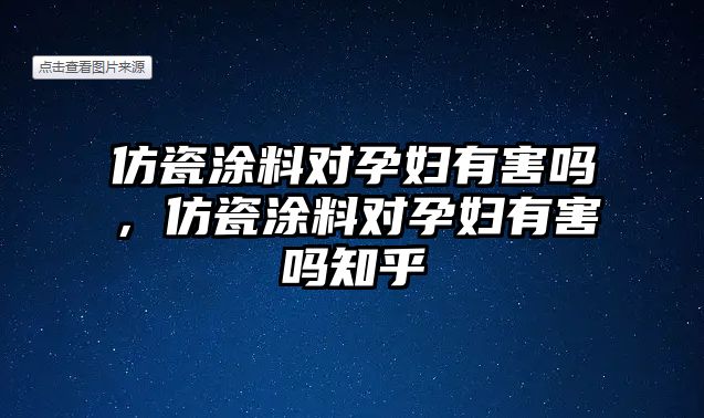 仿瓷涂料對孕婦有害嗎，仿瓷涂料對孕婦有害嗎知乎