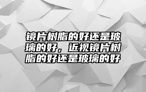 鏡片樹(shù)脂的好還是玻璃的好，近視鏡片樹(shù)脂的好還是玻璃的好