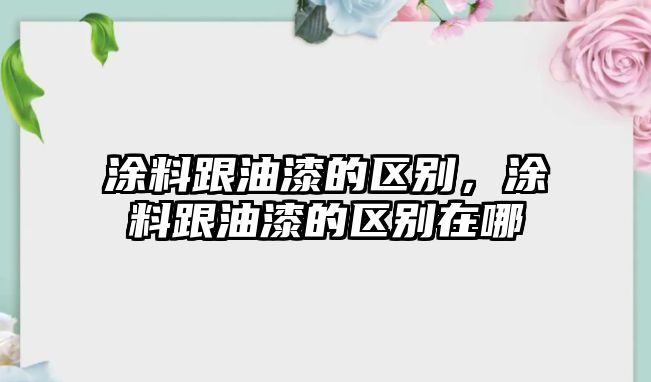 涂料跟油漆的區別，涂料跟油漆的區別在哪