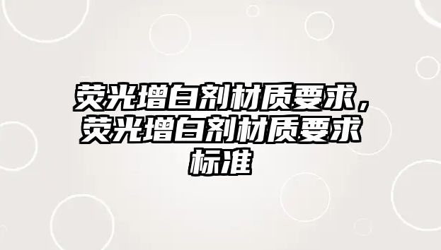 熒光增白劑材質(zhì)要求，熒光增白劑材質(zhì)要求標準