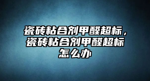 瓷磚粘合劑甲醛超標，瓷磚粘合劑甲醛超標怎么辦