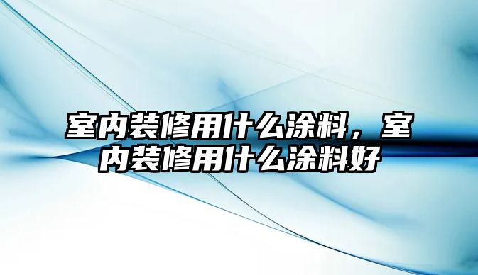 室內裝修用什么涂料，室內裝修用什么涂料好