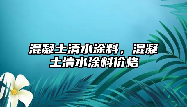 混凝土清水涂料，混凝土清水涂料價(jià)格