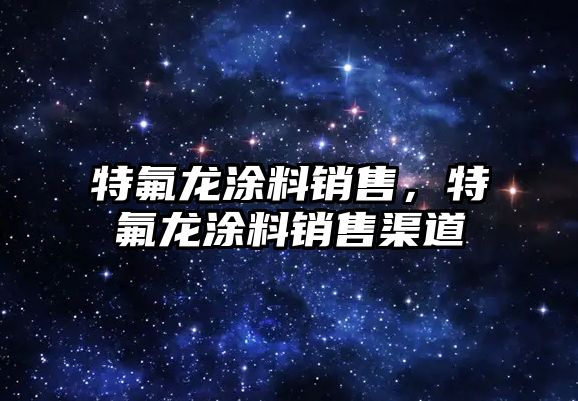 特氟龍涂料銷(xiāo)售，特氟龍涂料銷(xiāo)售渠道