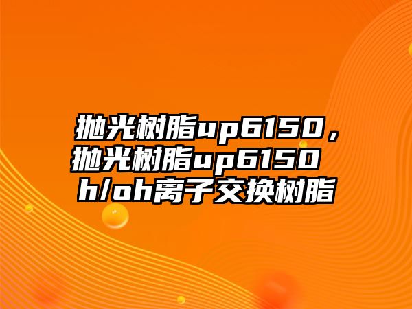 拋光樹(shù)脂up6150，拋光樹(shù)脂up6150 h/oh離子交換樹(shù)脂