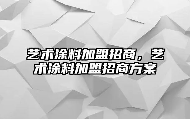 藝術(shù)涂料加盟招商，藝術(shù)涂料加盟招商方案