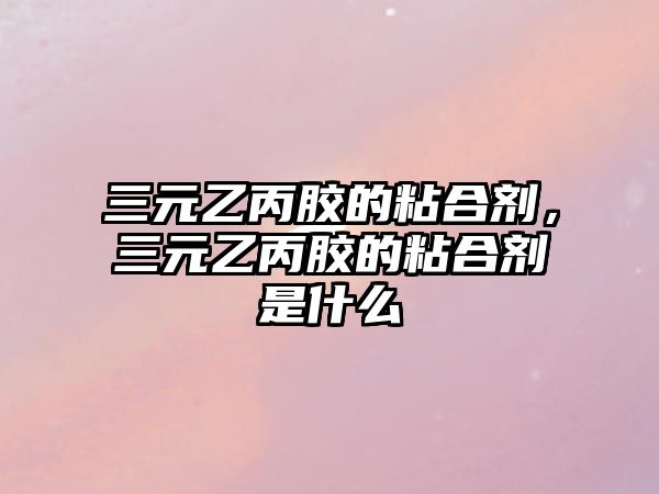 三元乙丙膠的粘合劑，三元乙丙膠的粘合劑是什么