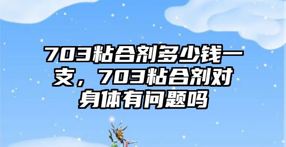 703粘合劑多少錢(qián)一支，703粘合劑對身體有問(wèn)題嗎