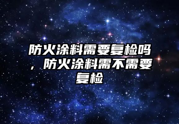 防火涂料需要復檢嗎，防火涂料需不需要復檢