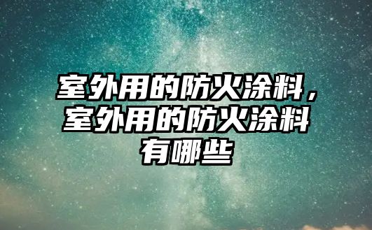 室外用的防火涂料，室外用的防火涂料有哪些