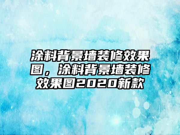 涂料背景墻裝修效果圖，涂料背景墻裝修效果圖2020新款