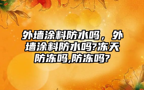 外墻涂料防水嗎，外墻涂料防水嗎?凍天防凍嗎,防凍嗎?