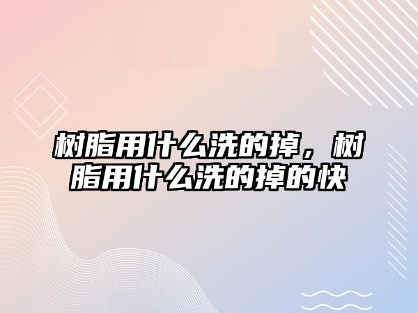 樹(shù)脂用什么洗的掉，樹(shù)脂用什么洗的掉的快