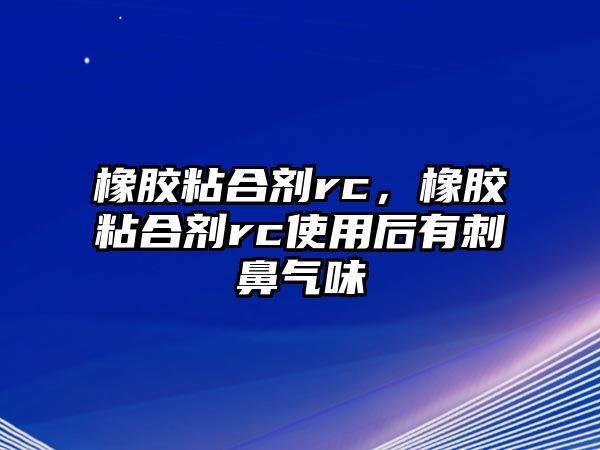 橡膠粘合劑rc，橡膠粘合劑rc使用后有刺鼻氣味