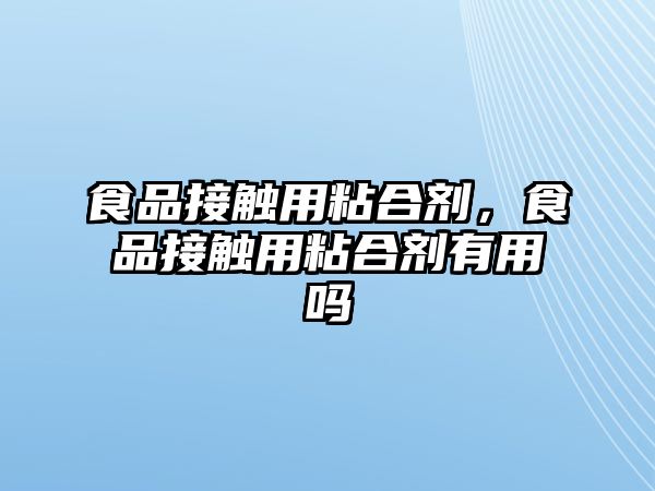 食品接觸用粘合劑，食品接觸用粘合劑有用嗎