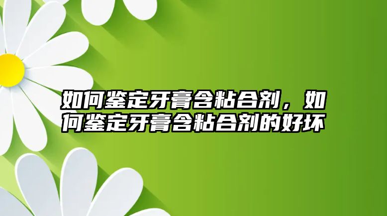 如何鑒定牙膏含粘合劑，如何鑒定牙膏含粘合劑的好壞