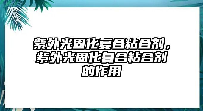 紫外光固化復合粘合劑，紫外光固化復合粘合劑的作用