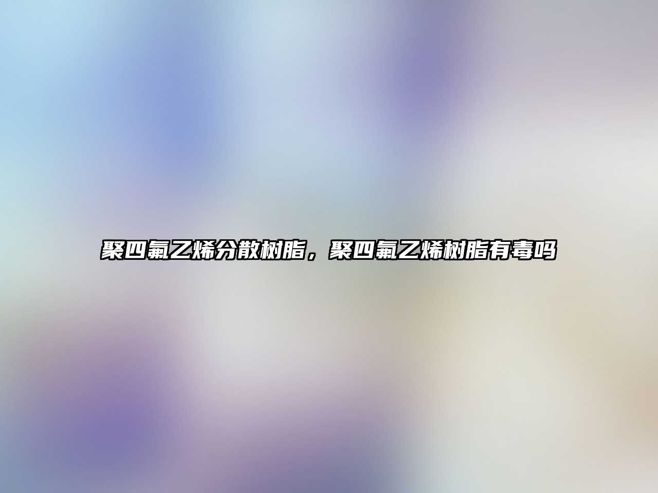 聚四氟乙烯分散樹(shù)脂，聚四氟乙烯樹(shù)脂有毒嗎