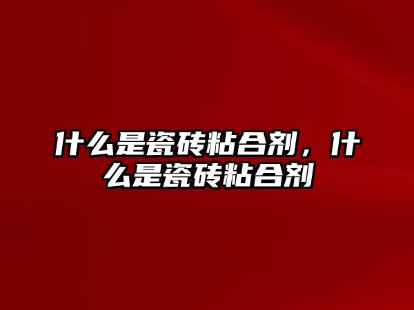 什么是瓷磚粘合劑，什么是瓷磚粘合劑