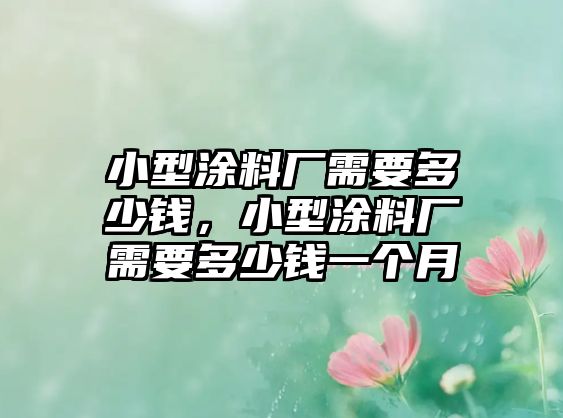 小型涂料廠(chǎng)需要多少錢(qián)，小型涂料廠(chǎng)需要多少錢(qián)一個(gè)月