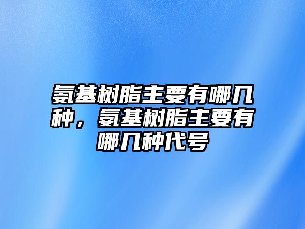 氨基樹(shù)脂主要有哪幾種，氨基樹(shù)脂主要有哪幾種代號