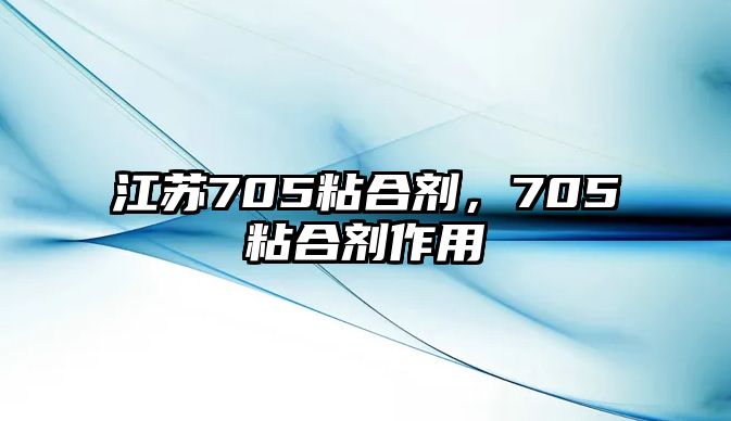 江蘇705粘合劑，705粘合劑作用