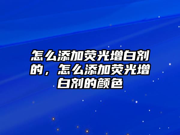 怎么添加熒光增白劑的，怎么添加熒光增白劑的顏色