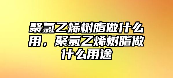 聚氯乙烯樹(shù)脂做什么用，聚氯乙烯樹(shù)脂做什么用途