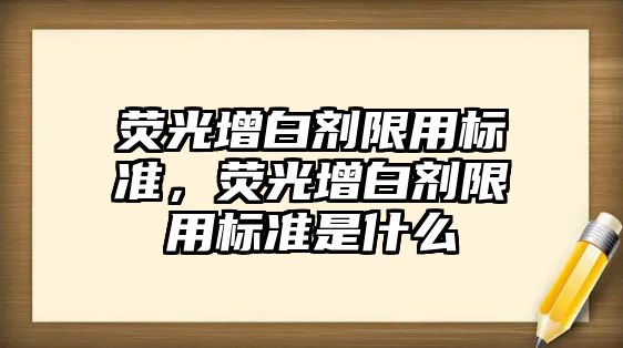 熒光增白劑限用標準，熒光增白劑限用標準是什么