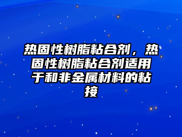 熱固性樹(shù)脂粘合劑，熱固性樹(shù)脂粘合劑適用于和非金屬材料的粘接