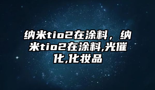 納米tio2在涂料，納米tio2在涂料,光催化,化妝品