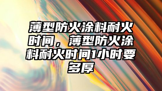 薄型防火涂料耐火時(shí)間，薄型防火涂料耐火時(shí)間1小時(shí)要多厚