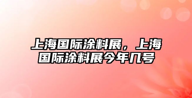 上海國際涂料展，上海國際涂料展今年幾號