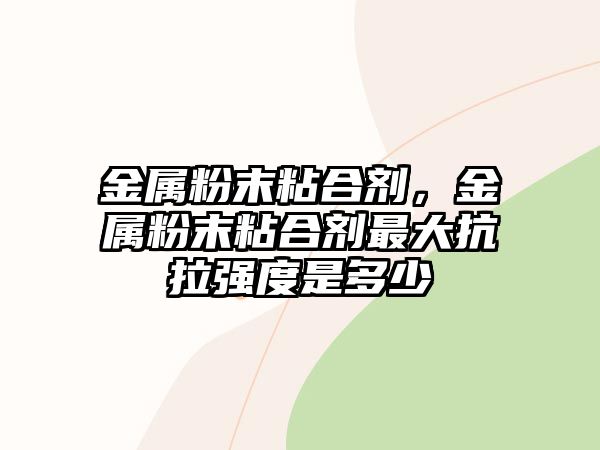 金屬粉末粘合劑，金屬粉末粘合劑最大抗拉強度是多少