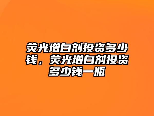 熒光增白劑投資多少錢，熒光增白劑投資多少錢一瓶